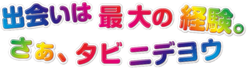 出会いは最大の経験。 さあ、タビニデヨウ