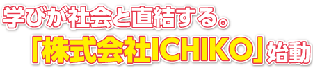 学びが社会と直結する。「株式会社ICHIKO」始動